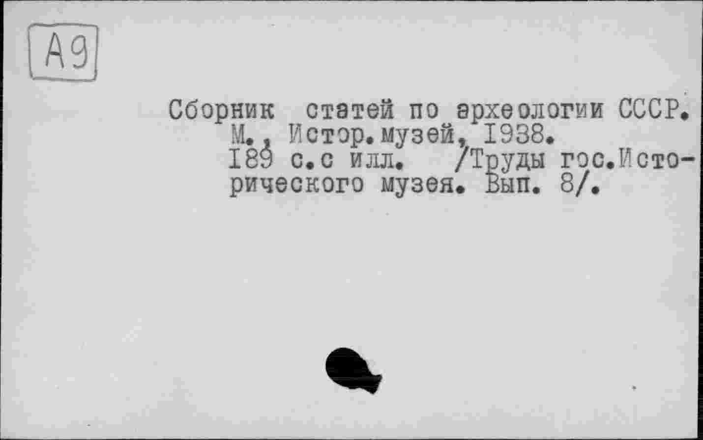 ﻿Сборник статей по археологии СССР М., Истор.музей, 1938.
189 с.с илл. /Труды гос.Исто рического музея. Вып. 8/.